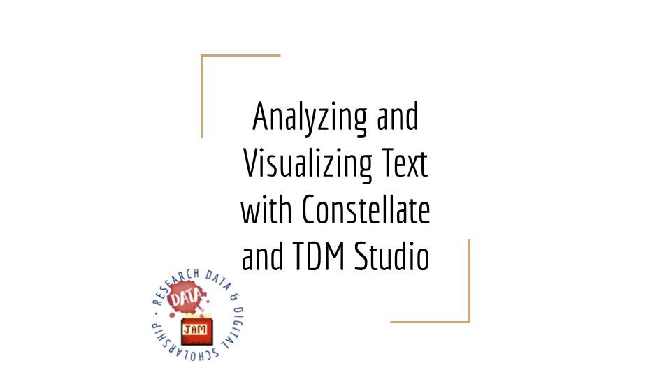 Slide entitled "Analyzing and Visualizing Text with Constellate and TDM Studio." Title is framed with two yellow corners of a square (upper left and upper right.) In the lower right corner of the frame is the Research Data and Digital Scholarship Data Jam logo. 