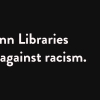 The Penn Libraries stands against racism, white text on black background
